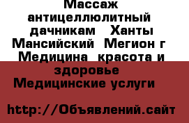 Массаж антицеллюлитный, дачникам - Ханты-Мансийский, Мегион г. Медицина, красота и здоровье » Медицинские услуги   